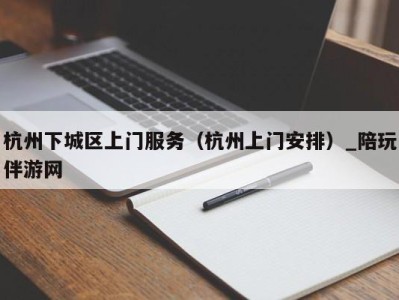 杭州下城区上门服务（杭州上门安排）_陪玩伴游网