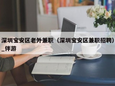 深圳宝安区老外兼职（深圳宝安区兼职招聘）_伴游