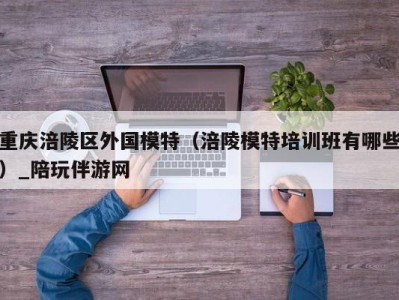 重庆涪陵区外国模特（涪陵模特培训班有哪些）_陪玩伴游网