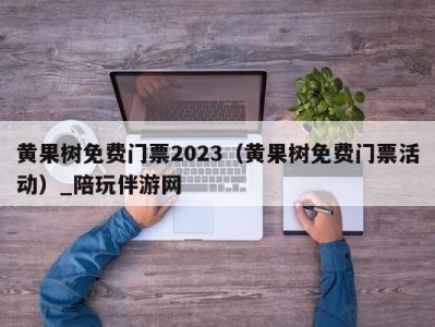 黄果树免费门票2023（黄果树免费门票活动）_陪玩伴游网