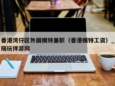 香港湾仔区外国模特兼职（香港模特工资）_陪玩伴游网