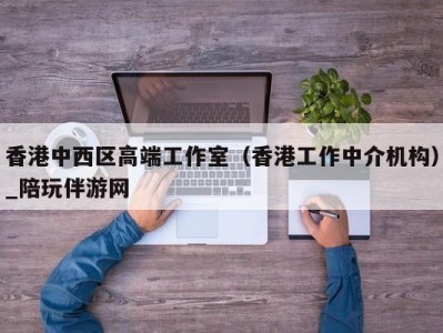 香港中西区高端工作室（香港工作中介机构）_陪玩伴游网