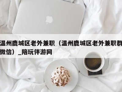 温州鹿城区老外兼职（温州鹿城区老外兼职群微信）_陪玩伴游网