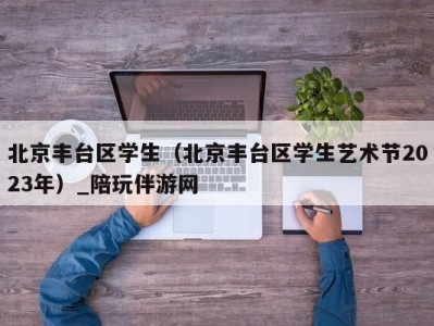 北京丰台区学生（北京丰台区学生艺术节2023年）_陪玩伴游网