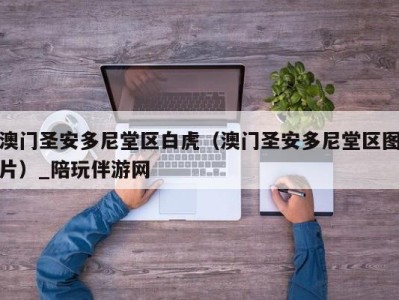 澳门圣安多尼堂区白虎（澳门圣安多尼堂区图片）_陪玩伴游网