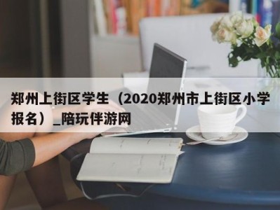 郑州上街区学生（2020郑州市上街区小学报名）_陪玩伴游网