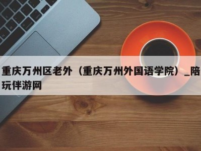 重庆万州区老外（重庆万州外国语学院）_陪玩伴游网