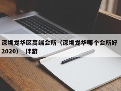 深圳龙华区高端会所（深圳龙华哪个会所好 2020）_伴游