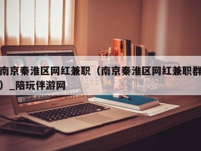 南京秦淮区网红兼职（南京秦淮区网红兼职群）_陪玩伴游网