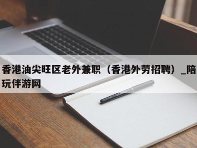 香港油尖旺区老外兼职（香港外劳招聘）_陪玩伴游网