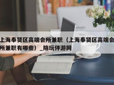 上海奉贤区高端会所兼职（上海奉贤区高端会所兼职有哪些）_陪玩伴游网