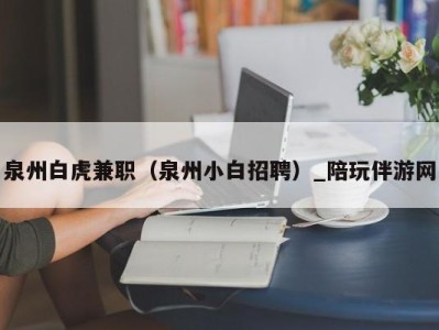 泉州白虎兼职（泉州小白招聘）_陪玩伴游网