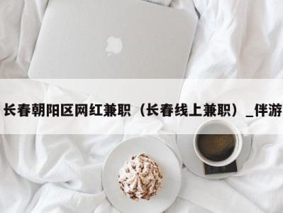 长春朝阳区网红兼职（长春线上兼职）_伴游