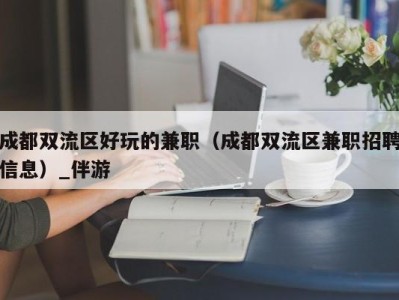 成都双流区好玩的兼职（成都双流区兼职招聘信息）_伴游