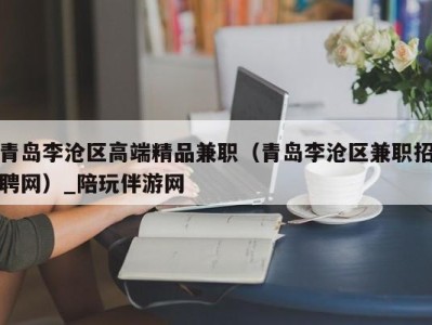 青岛李沧区高端精品兼职（青岛李沧区兼职招聘网）_陪玩伴游网