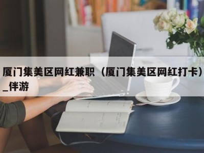 厦门集美区网红兼职（厦门集美区网红打卡）_伴游