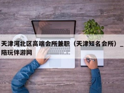 天津河北区高端会所兼职（天津知名会所）_陪玩伴游网