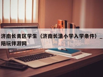 济南长青区学生（济南长清小学入学条件）_陪玩伴游网