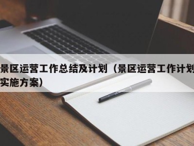 景区运营工作总结及计划（景区运营工作计划实施方案）