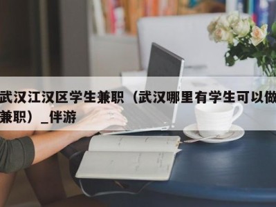 武汉江汉区学生兼职（武汉哪里有学生可以做兼职）_伴游