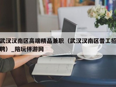 武汉汉南区高端精品兼职（武汉汉南区普工招聘）_陪玩伴游网