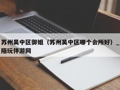 苏州吴中区御姐（苏州吴中区哪个会所好）_陪玩伴游网