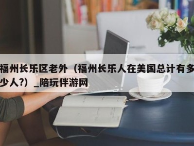 福州长乐区老外（福州长乐人在美国总计有多少人?）_陪玩伴游网