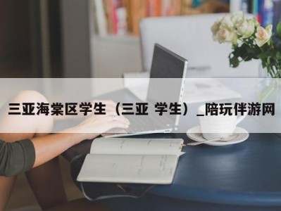 三亚海棠区学生（三亚 学生）_陪玩伴游网