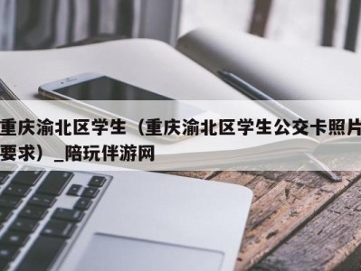 重庆渝北区学生（重庆渝北区学生公交卡照片要求）_陪玩伴游网