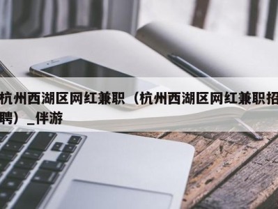 杭州西湖区网红兼职（杭州西湖区网红兼职招聘）_伴游