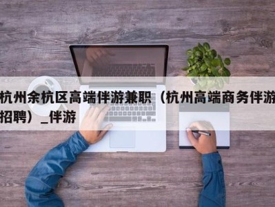 杭州余杭区高端伴游兼职（杭州高端商务伴游招聘）_伴游