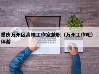 重庆万州区高端工作室兼职（万州工作吧）_伴游