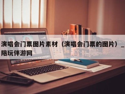 演唱会门票图片素材（演唱会门票的图片）_陪玩伴游网