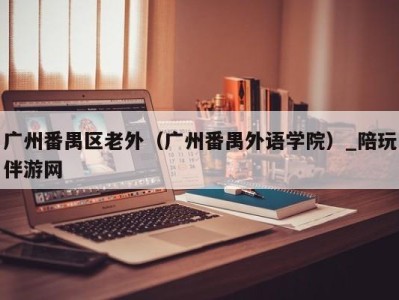 广州番禺区老外（广州番禺外语学院）_陪玩伴游网