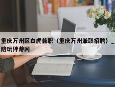 重庆万州区白虎兼职（重庆万州兼职招聘）_陪玩伴游网