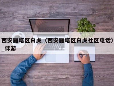 西安雁塔区白虎（西安雁塔区白虎社区电话）_伴游