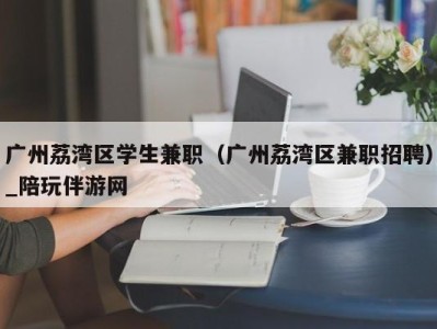 广州荔湾区学生兼职（广州荔湾区兼职招聘）_陪玩伴游网