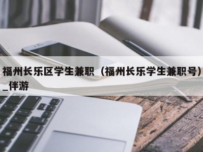 福州长乐区学生兼职（福州长乐学生兼职号）_伴游