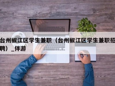 台州椒江区学生兼职（台州椒江区学生兼职招聘）_伴游