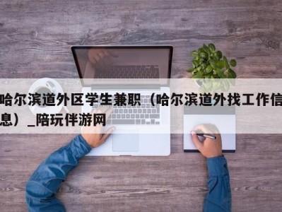 哈尔滨道外区学生兼职（哈尔滨道外找工作信息）_陪玩伴游网