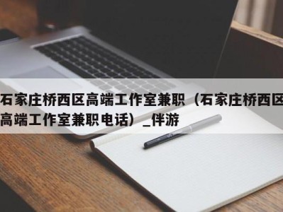 石家庄桥西区高端工作室兼职（石家庄桥西区高端工作室兼职电话）_伴游