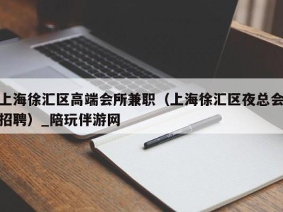 上海徐汇区高端会所兼职（上海徐汇区夜总会招聘）_陪玩伴游网