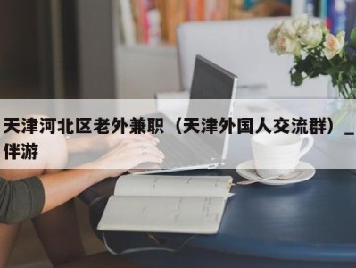 天津河北区老外兼职（天津外国人交流群）_伴游