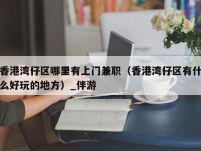 香港湾仔区哪里有上门兼职（香港湾仔区有什么好玩的地方）_伴游