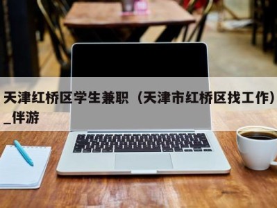 天津红桥区学生兼职（天津市红桥区找工作）_伴游